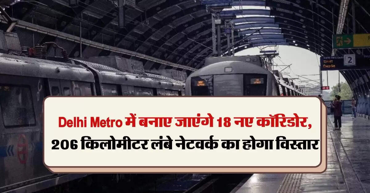 Delhi Metro में बनाए जाएंगे 18 नए कॉरिडोर, 206 किलोमीटर लंबे नेटवर्क का होगा विस्तार