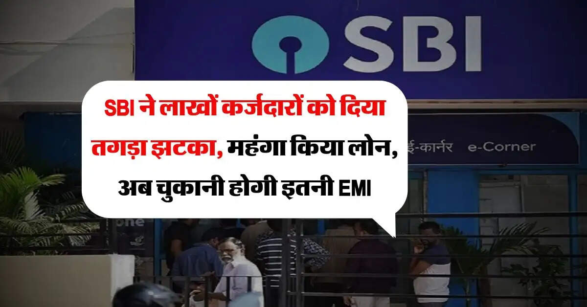 SBI ने लाखों कर्जदारों को दिया तगड़ा झटका, महंगा किया लोन, अब चुकानी होगी इतनी EMI