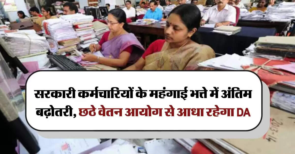 7th Pay Commission : सरकारी कर्मचारियों के महंगाई भत्ते में अंतिम बढ़ोतरी, छठे वेतन आयोग से आधा रहेगा DA