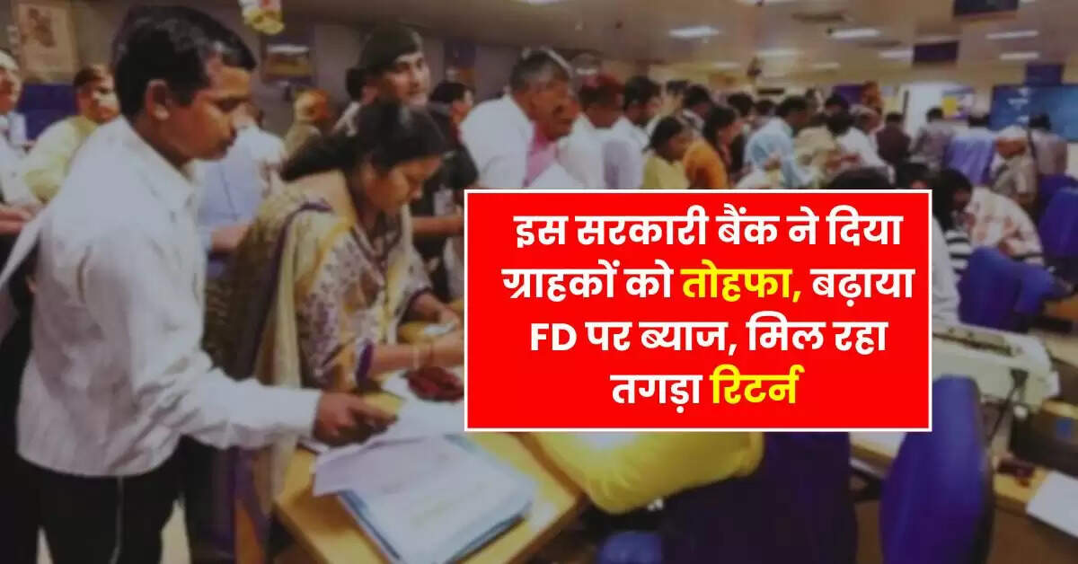 इस सरकारी बैंक ने दिया ग्राहकों को तोहफा, बढ़ाया FD पर ब्याज, मिल रहा तगड़ा रिटर्न