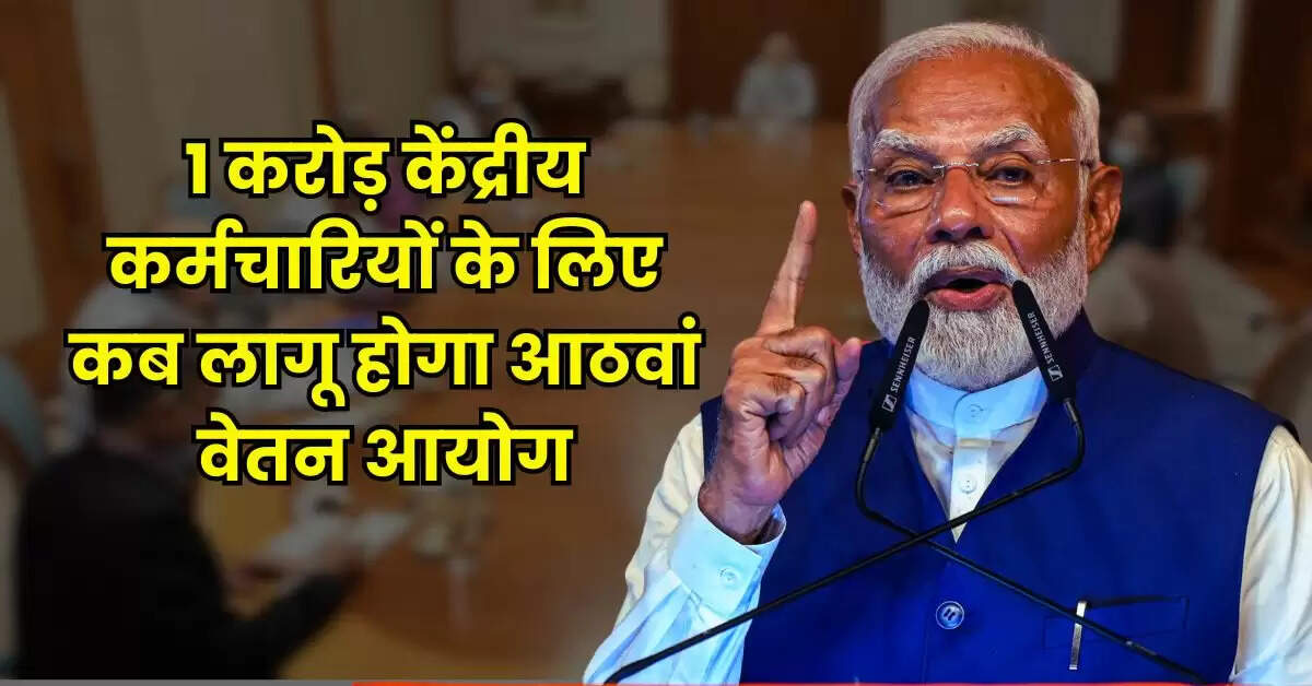 8th Pay Commission : 1 करोड़ केंद्रीय कर्मचारियों के लिए कब लागू होगा आठवां वेतन आयोग, जानिए सैलरी में कितना होगा इजाफा