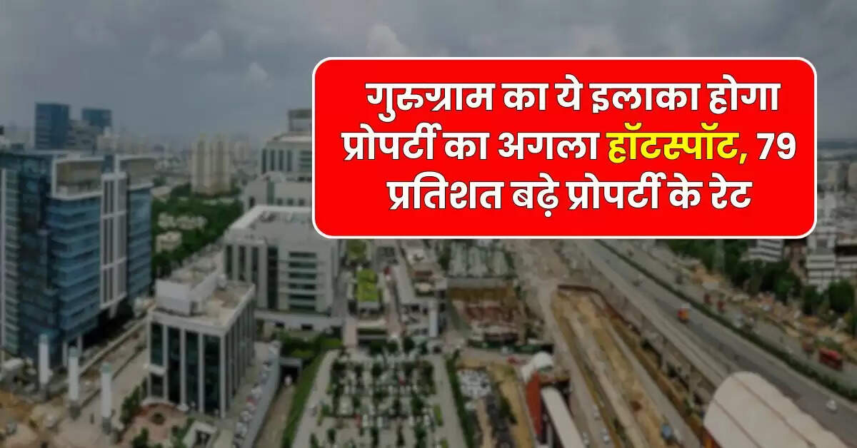 Property Update : गुरुग्राम का ये इलाका होगा प्रोपर्टी का अगला हॉटस्पॉट, 79 प्रतिशत बढ़े प्रोपर्टी के रेट