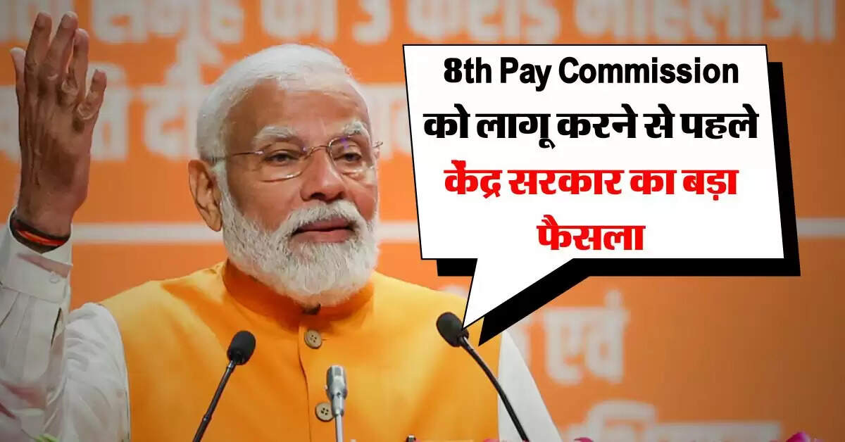 8th Pay Commission को लागू करने से पहले केंद्र सरकार का बड़ा फैसला, अब कर्मचारियों की होगी बल्ले-बल्ले