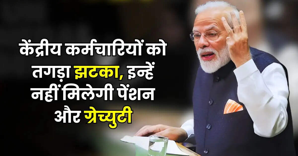 7th Pay Commission : केंद्रीय कर्मचारियों को तगड़ा झटका, इन्हें नहीं मिलेगी पेंशन और ग्रेच्युटी