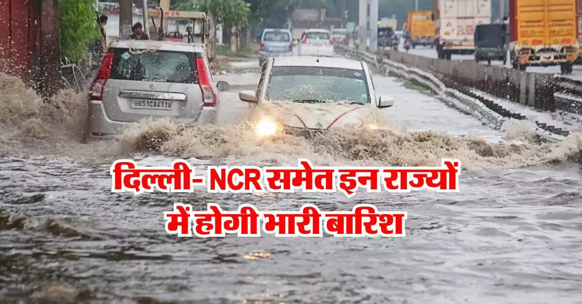 Delhi Mausam : दिल्ली- NCR समेत इन राज्यों में होगी भारी बारिश, मौसम विभाग ने दी जानकारी