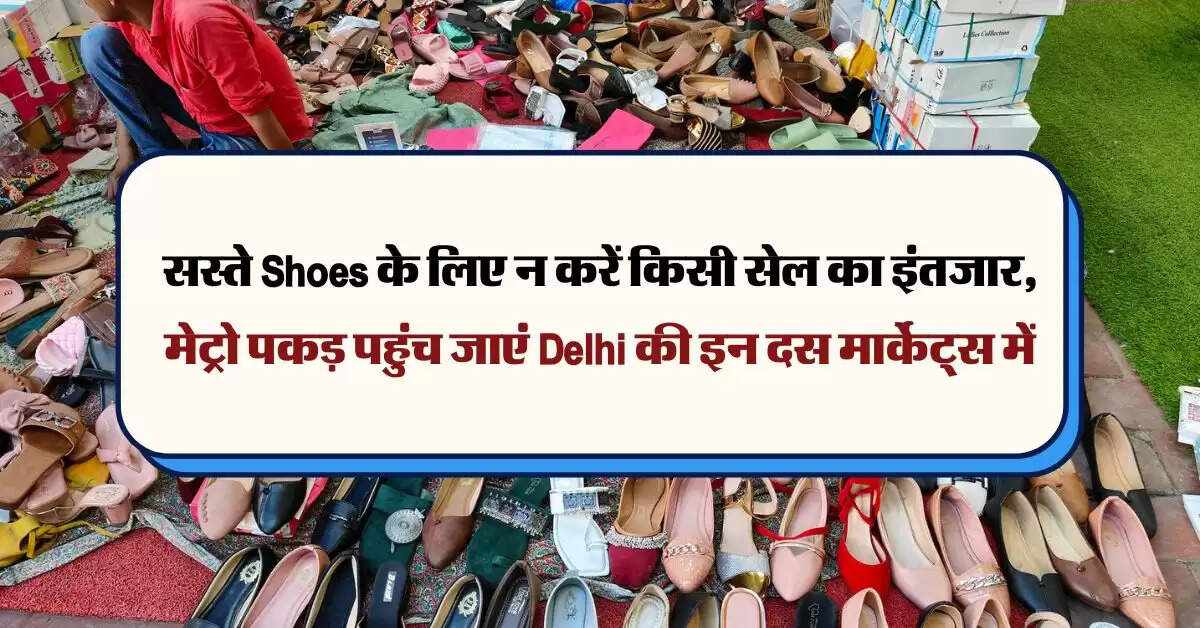 सस्ते Shoes के लिए न करें किसी सेल का इंतजार, मेट्रो पकड़ पहुंच जाएं Delhi की इन दस मार्केट्स में
