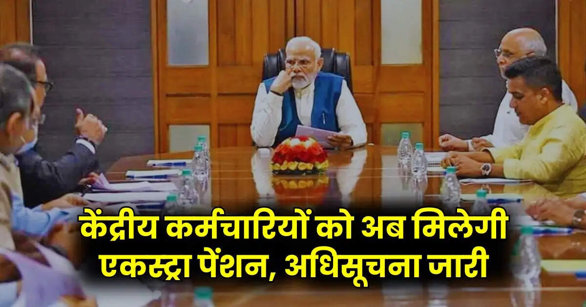 7th Pay Commission Pension : केंद्रीय कर्मचारियों को अब मिलेगी एकस्ट्रा पेंशन, अधिसूचना जारी