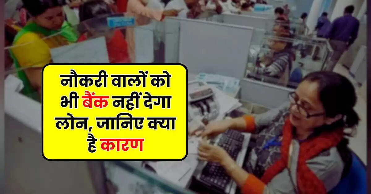 Bank Loan: नौकरी वालों को भी बैंक नहीं देगा लोन, जानिए क्या है कारण