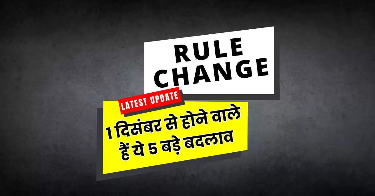 Rule change : 1 दिसंबर से होने वाले हैं ये 5 बड़े बदलाव, आपकी जेब पर होगा सीधा असर