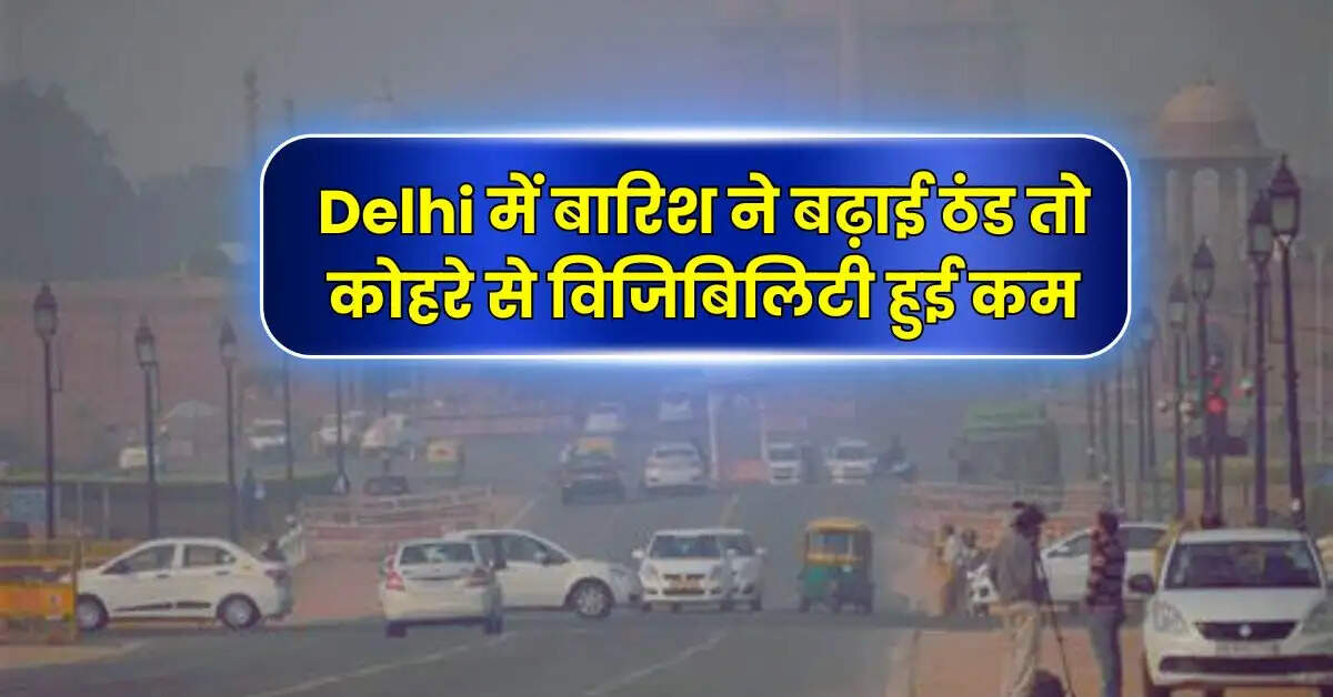 Delhi में बारिश ने बढ़ाई ठंड तो कोहरे से विजिबिलिटी हुई कम, IMD ने बताया आने वाले दिनों में कैसा रहेगा मौसम