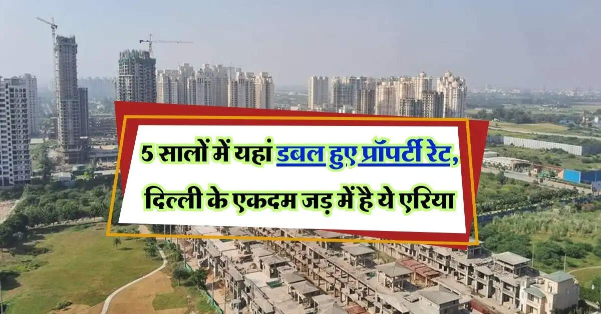 Property Rate : 5 सालों में यहां डबल हुए प्रॉपर्टी रेट, दिल्ली के एकदम जड़ में है ये एरिया