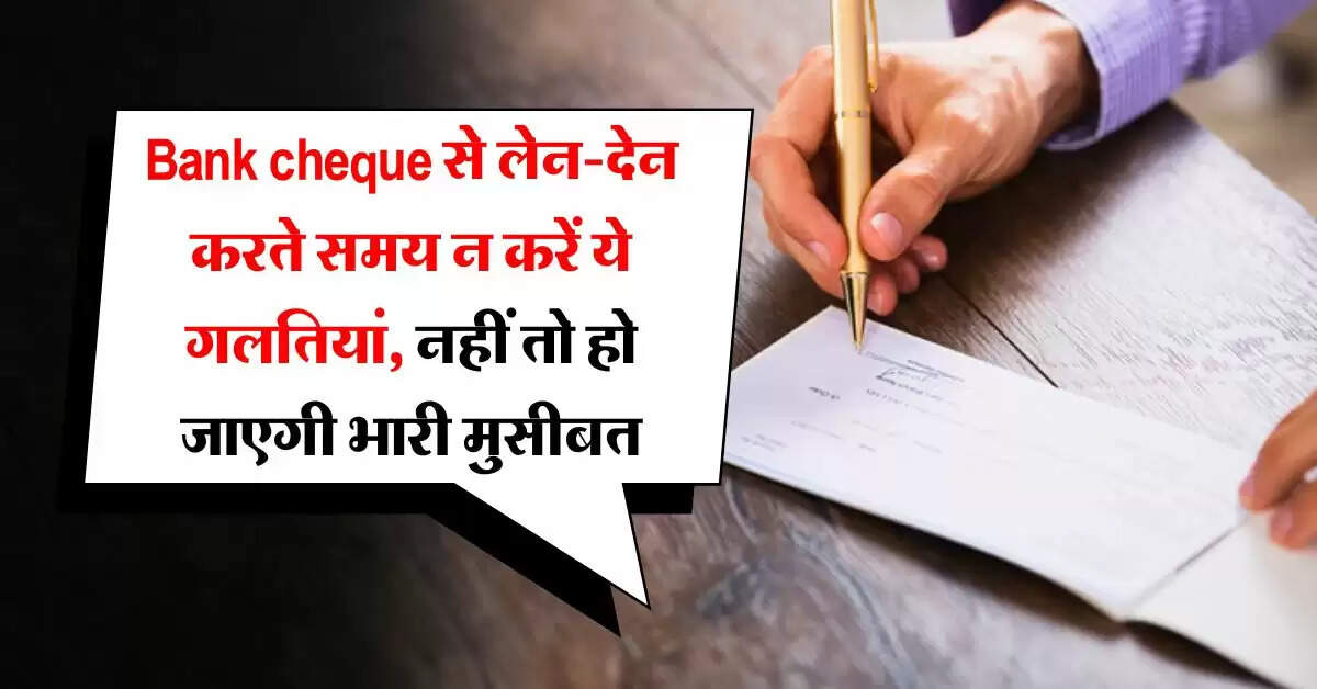 Bank cheque से लेन-देन करते समय न करें ये गलतियां, नहीं तो हो जाएगी भारी मुसीबत