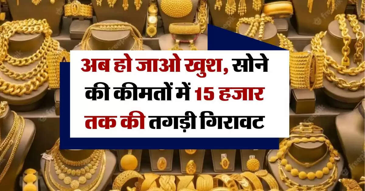 Gold Rate : अब हो जाओ खुश, सोने की कीमतों में 15 हजार तक की तगड़ी गिरावट