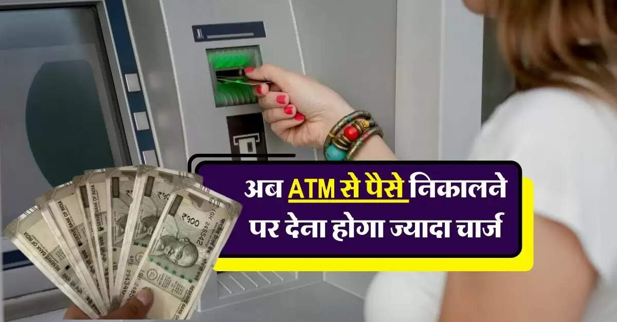अब ATM से पैसे निकालने पर देना होगा ज्यादा चार्ज, जानिये कितनी बढ़ौतरी