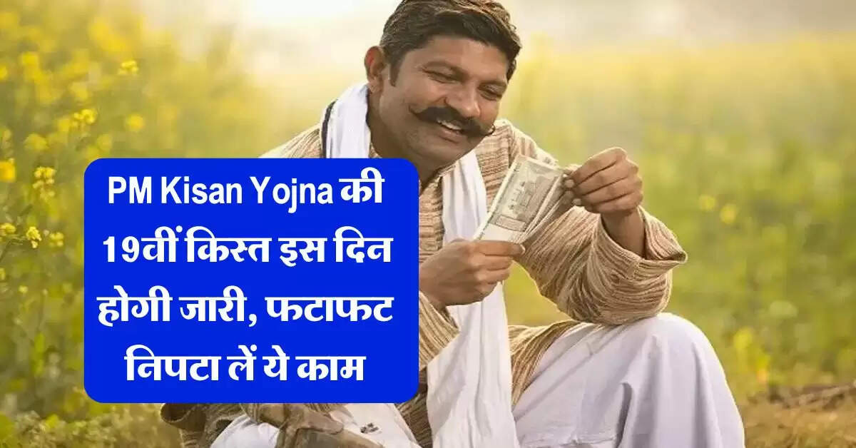PM Kisan Yojna की 19वीं किस्त इस दिन होगी जारी, फटाफट निपटा लें ये काम