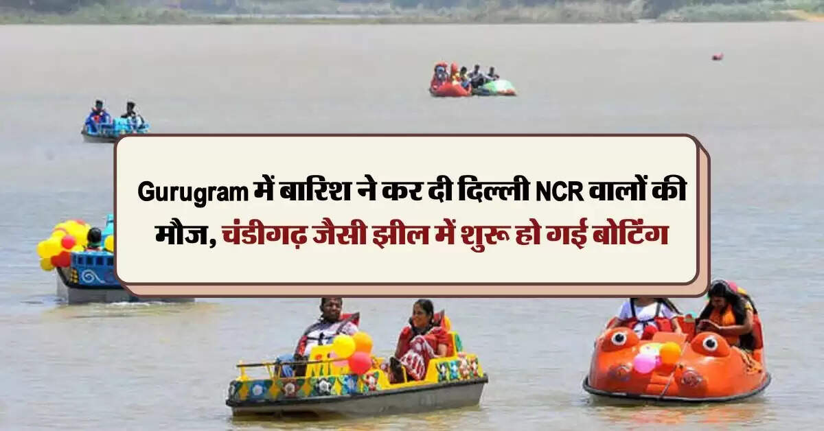 Gurugram में बारिश ने कर दी दिल्ली NCR वालों की मौज, चंडीगढ़ जैसी झील में शुरू हो गई बोटिंग