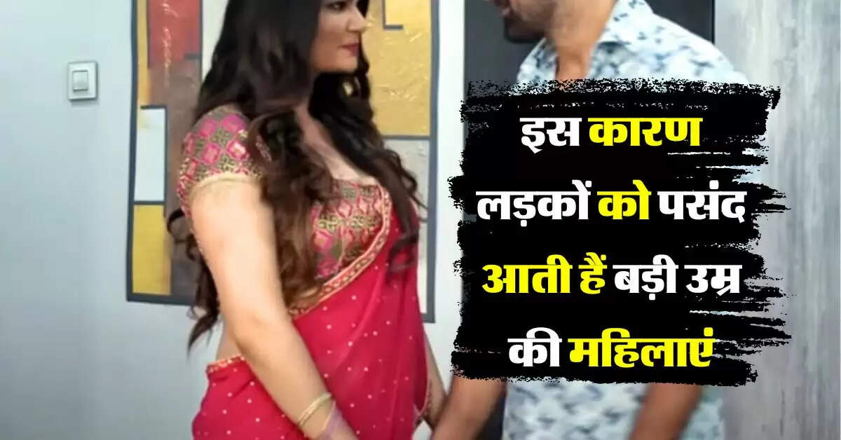 Relationship Tips : लड़कों को इस कारण पसंद आती हैं बड़ी उम्र की महिलाएं