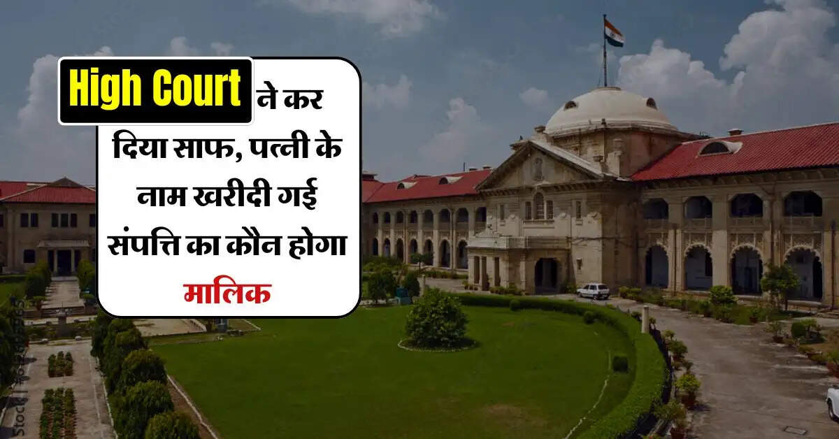 High Court ने कर दिया साफ, पत्नी के नाम खरीदी गई संपत्ति का कौन होगा मालिक