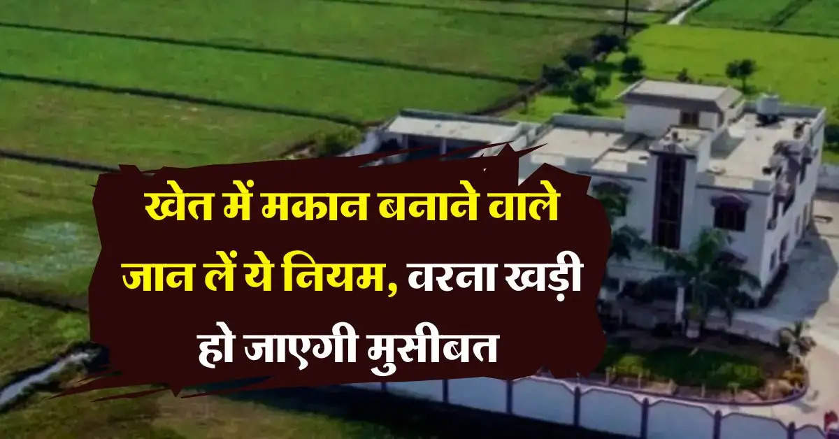 Agricultural Land : खेत में मकान बनाने वाले जान लें ये नियम, वरना खड़ी हो जाएगी मुसीबत