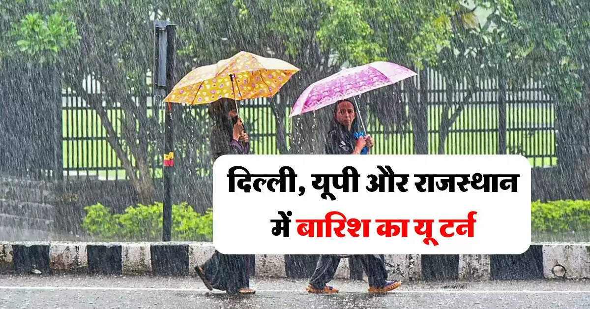 Mausam Update : दिल्ली, यूपी और राजस्थान में बारिश का यू टर्न, मौसम विभाग ने जारी किया रेड अलर्ट