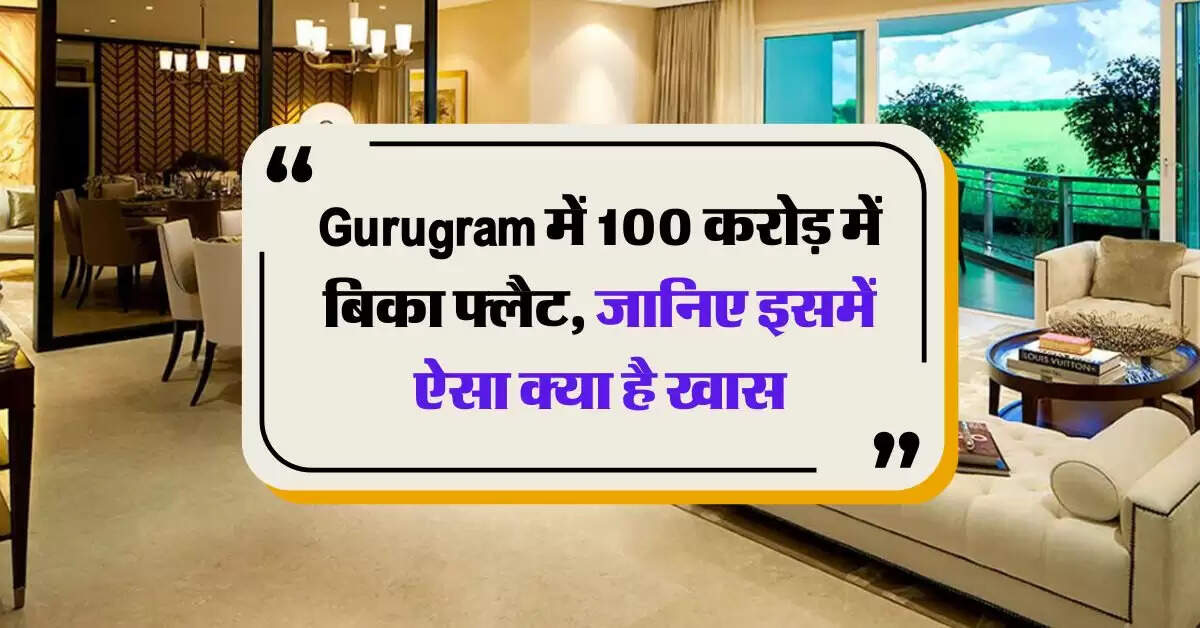 Gurugram में 100 करोड़ में बिका फ्लैट, जानिए इसमें ऐसा क्या है खास