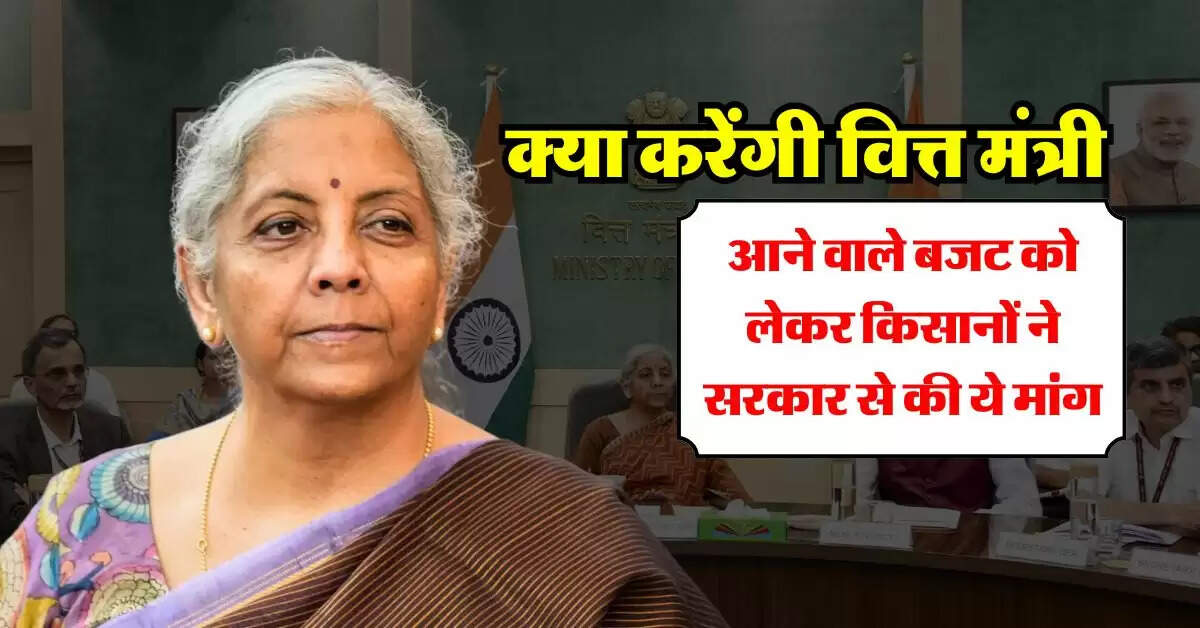 Budget 2025 : आने वाले बजट को लेकर किसानों ने सरकार से की ये मांग, क्या करेंगी वित्त मंत्री