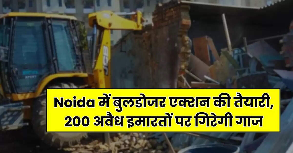 Noida में बुलडोजर एक्शन की तैयारी, 200 अवैध इमारतों पर गिरेगी गाज, 15 दिन में जमीन खाली करने के आदेश जारी