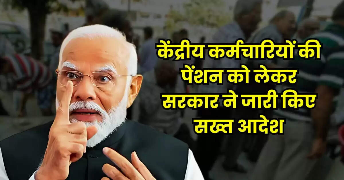 7th Pay Commission : केंद्रीय कर्मचारियों की पेंशन को लेकर सरकार ने जारी किए सख्त आदेश