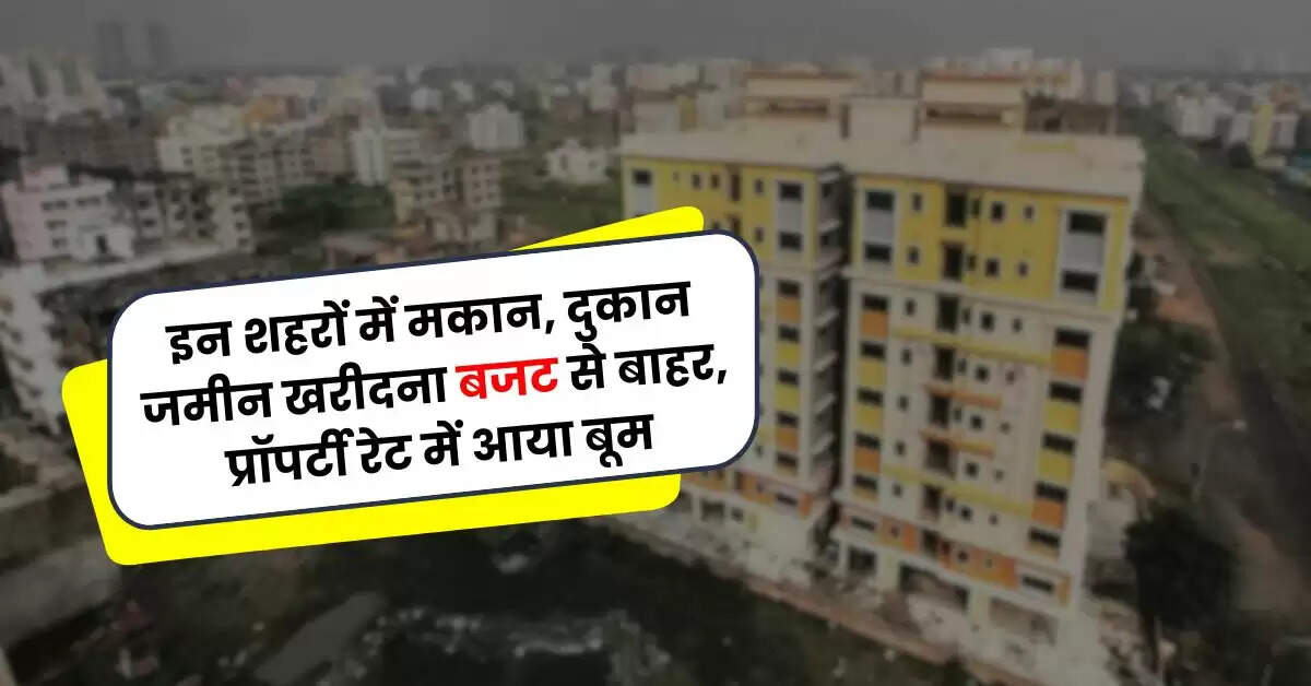 Property Rate : इन शहरों में मकान, दुकान जमीन खरीदना बजट से बाहर, प्रॉपर्टी रेट में आया बूम, दिल्ली-NCR टॉप पर