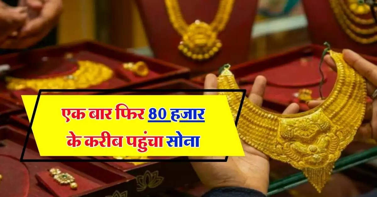 Gold Latest Rate : एक बार फिर 80 हजार के करीब पहुंचा सोना, जानिये गोल्ड सिल्वर का ताजा भाव