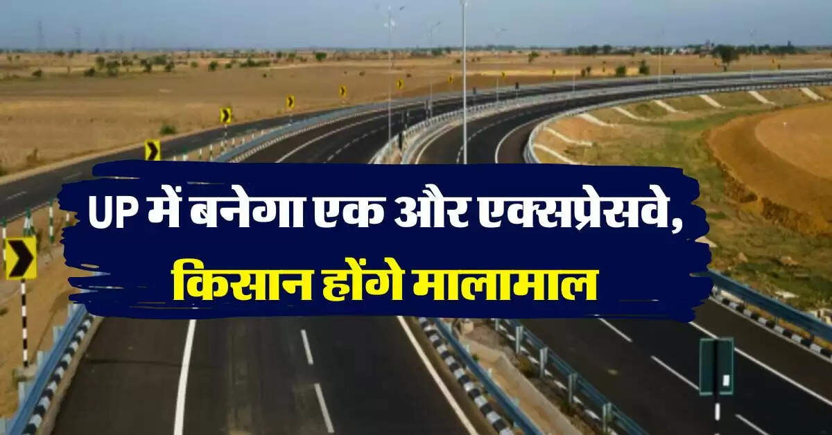 UP expressway : यूपी में बनेगा एक और एक्सप्रेसवे, किसान होंगे मालामाल
