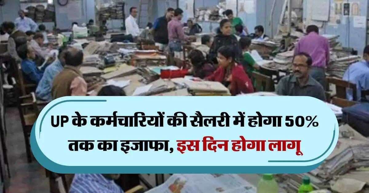 UP के कर्मचारियों की सैलरी में होगा 50% तक का इजाफा, इस दिन होगा लागू