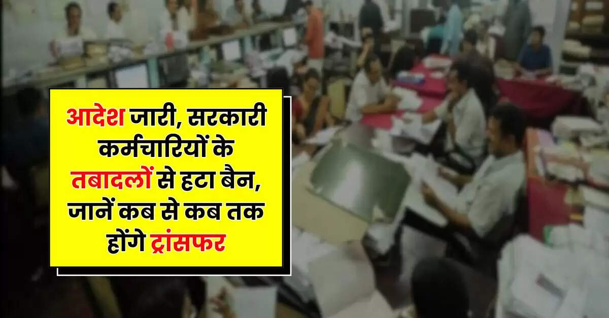 Employees Update - आदेश जारी, सरकारी कर्मचारियों के तबादलों से हटा बैन, जानें कब से कब तक होंगे ट्रांसफर