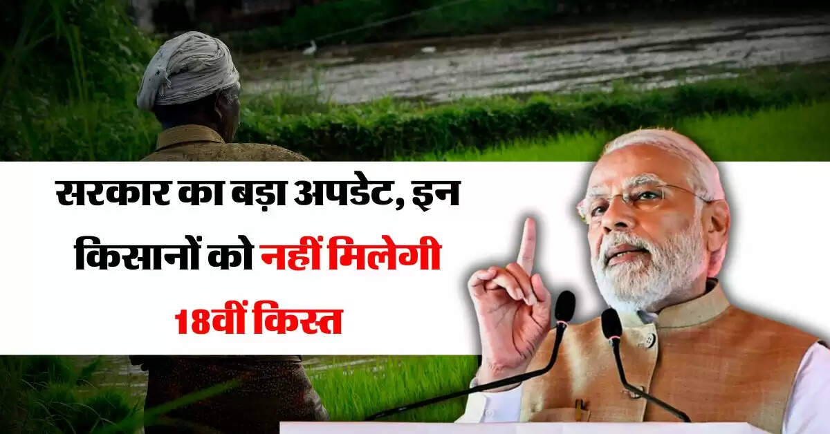 PM Kisan Yojana : सरकार का बड़ा अपडेट, इन किसानों को नहीं मिलेगी 18वीं किस्त