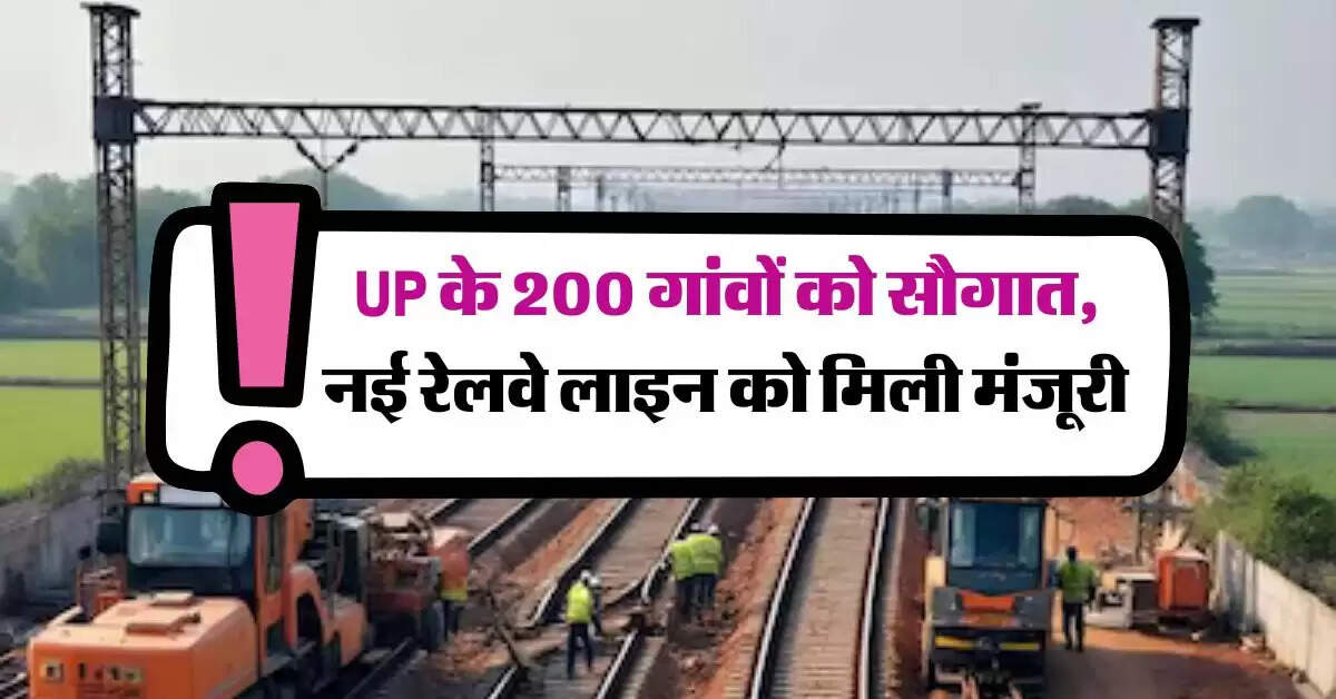 UP के 200 गांवों को सौगात, नई रेलवे लाइन को मिली मंजूरी