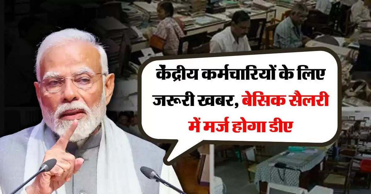 7th Pay Commission : केंद्रीय कर्मचारियों के लिए जरूरी खबर, बेसिक सैलरी में मर्ज होगा डीए, जानिये वेतन पर क्या पड़ेगा असर