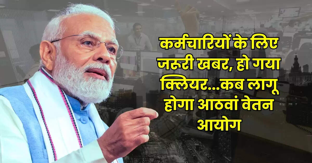 8th Pay Commission : कर्मचारियों के लिए जरूरी खबर, हो गया क्लियर...कब लागू होगा आठवां वेतन आयोग