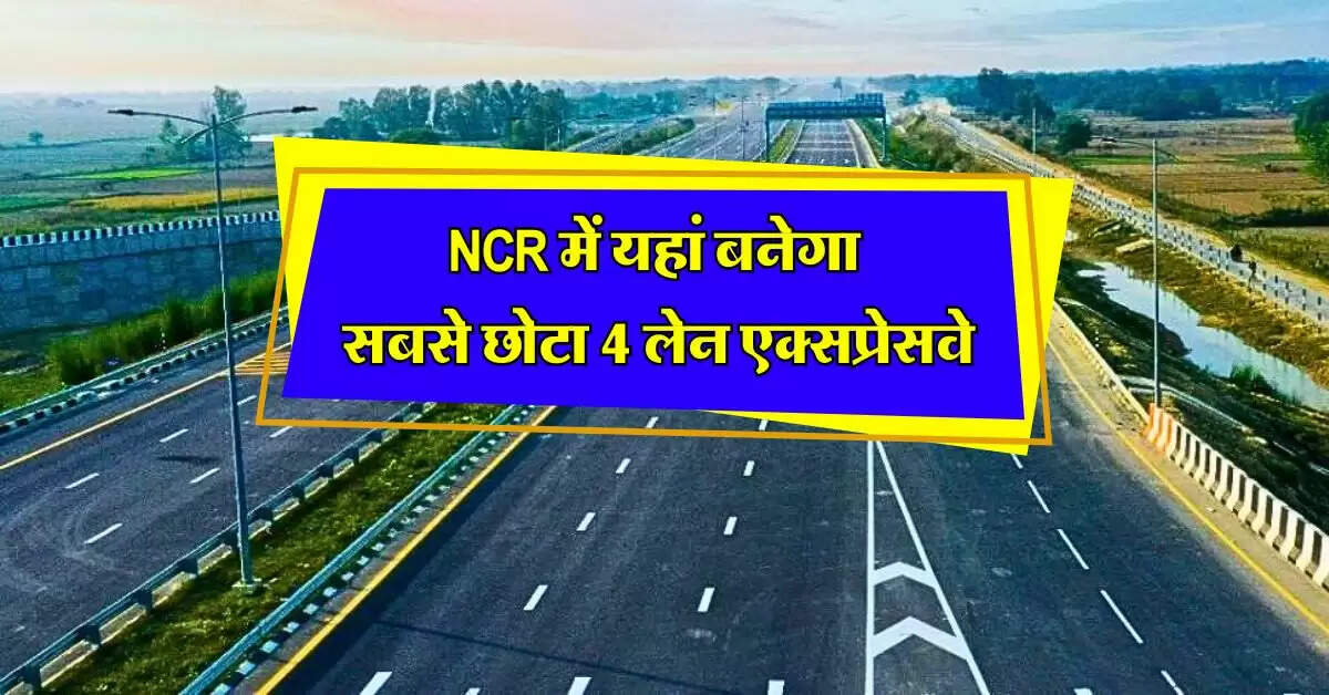 NCR में यहां बनेगा सबसे छोटा 4 लेन एक्सप्रेसवे, 16 किलोमीटर होगी लंबाई