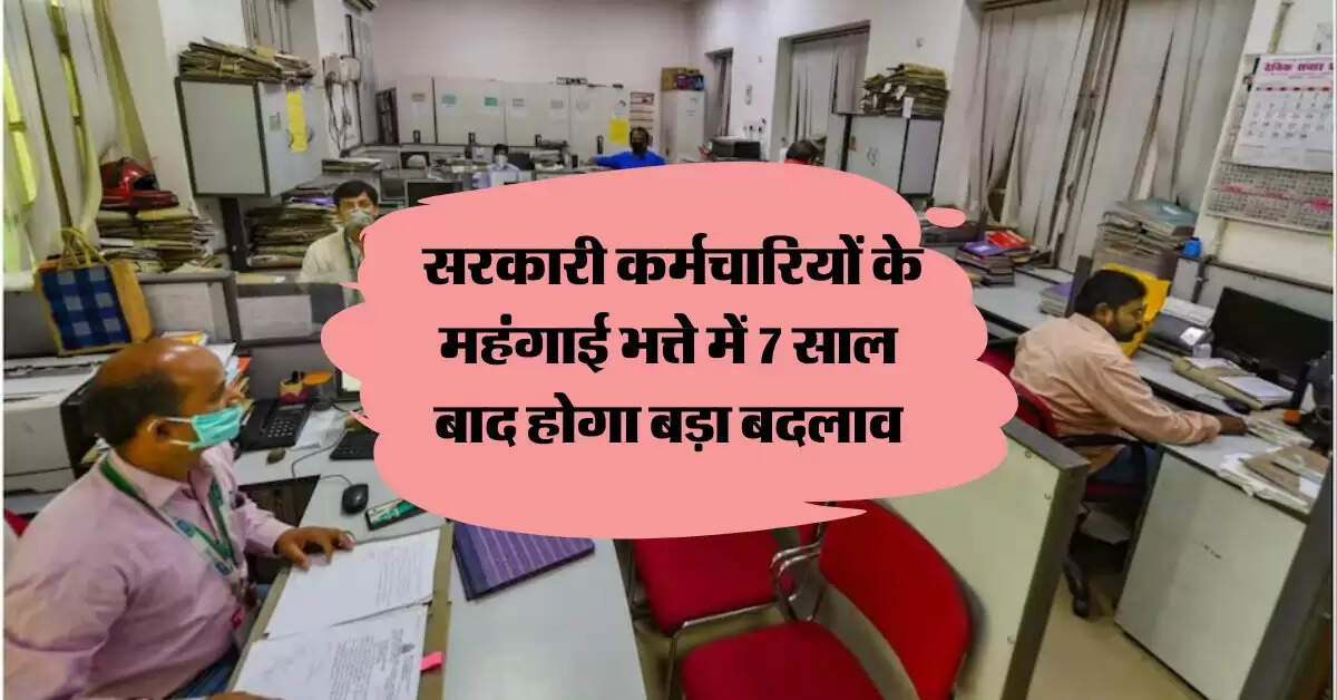 Dearness Allowance: सरकारी कर्मचारियों के महंगाई भत्ते में 7 साल बाद होगा बड़ा बदलाव