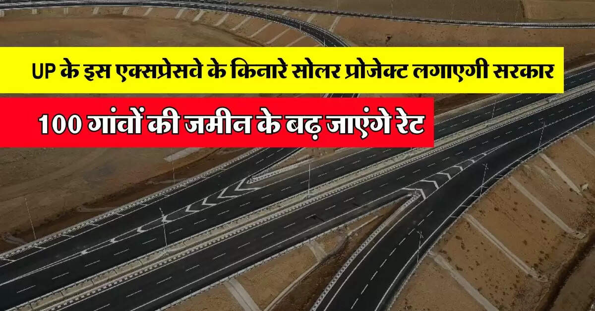 UP के इस एक्सप्रेसवे के किनारे सोलर प्रोजेक्ट लगाएगी सरकार, 100 गांवों की जमीन के बढ़ जाएंगे रेट