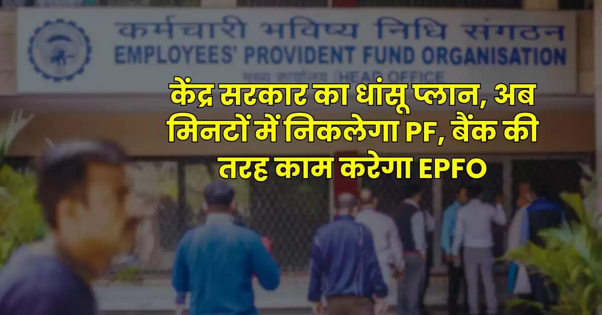 EPFO News: केंद्र सरकार का धांसू प्लान, अब मिनटों में निकलेगा PF, बैंक की तरह काम करेगा EPFO