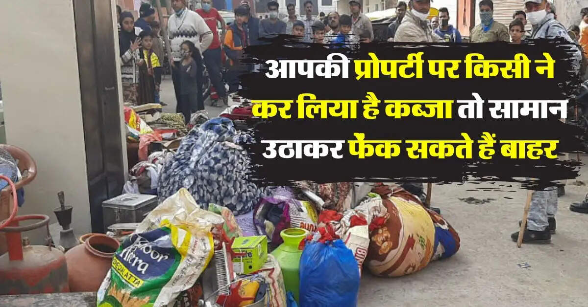 Property Possession : आपकी प्रोपर्टी पर किसी ने कर लिया है कब्जा तो सामान उठाकर फेंक सकते हैं बाहर