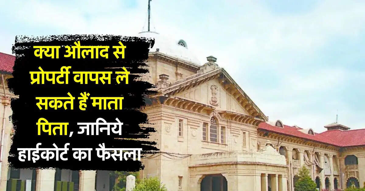 Property rules : क्या औलाद से प्रोपर्टी वापस ले सकते हैं माता पिता, जानिये हाईकोर्ट का फैसला