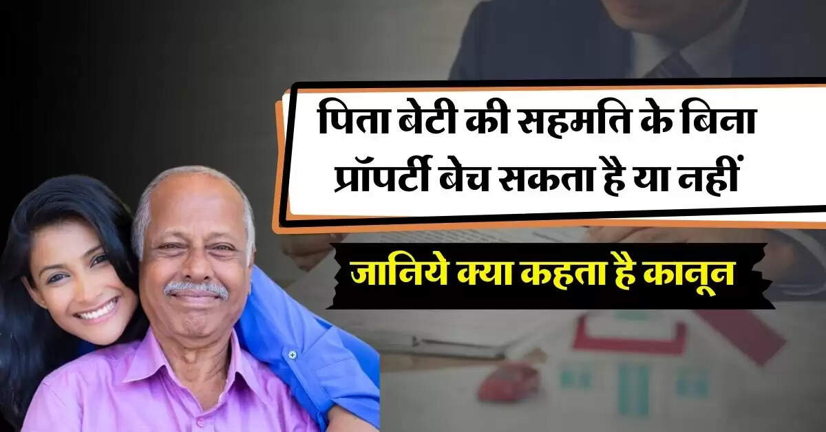 Ancestral Property Rights : पिता बेटी की सहमति के बिना प्रॉपर्टी बेच सकता है या नहीं, जानिये क्या कहता है कानून