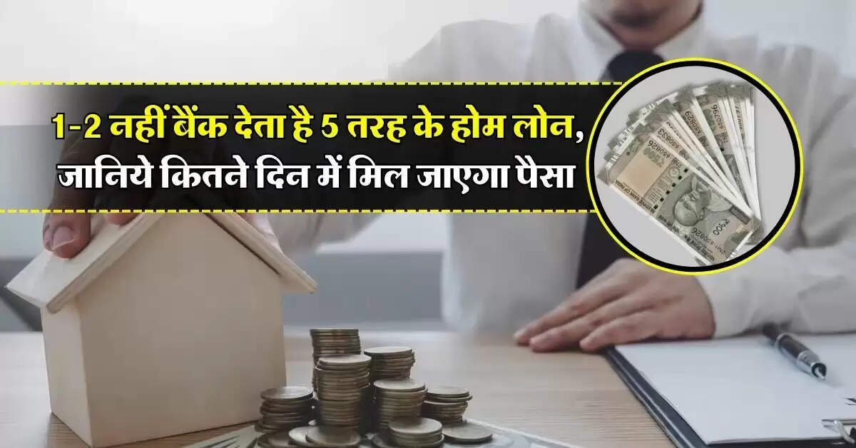 Home Loan : 1-2 नहीं बैंक देता है 5 तरह के होम लोन, जानिये कितने दिन में मिल जाएगा पैसा