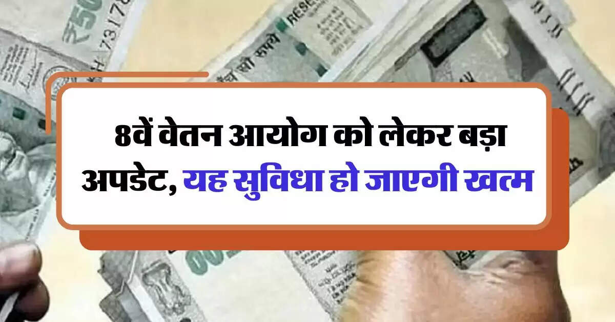 UP News : 8वें वेतन आयोग को लेकर बड़ा अपडेट, यह सुविधा हो जाएगी खत्म