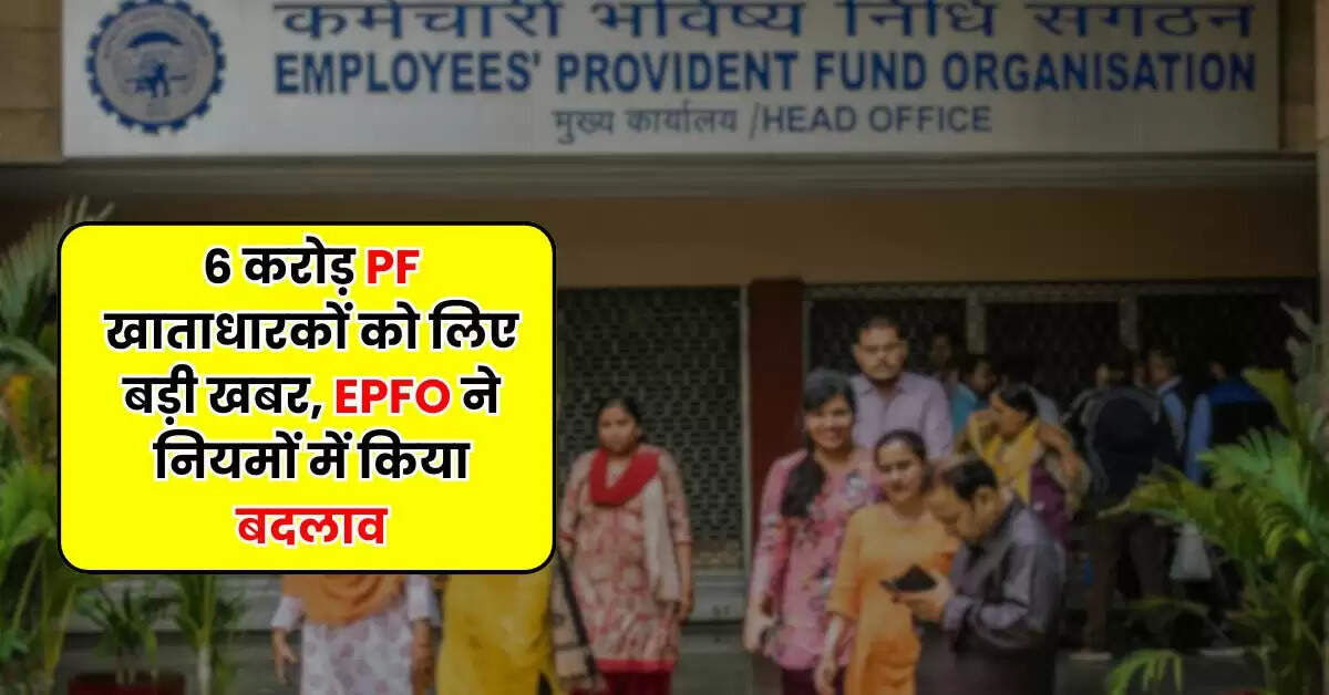 6 करोड़ PF खाताधारकों को लिए बड़ी खबर, EPFO ने नियमों में किया बदलाव