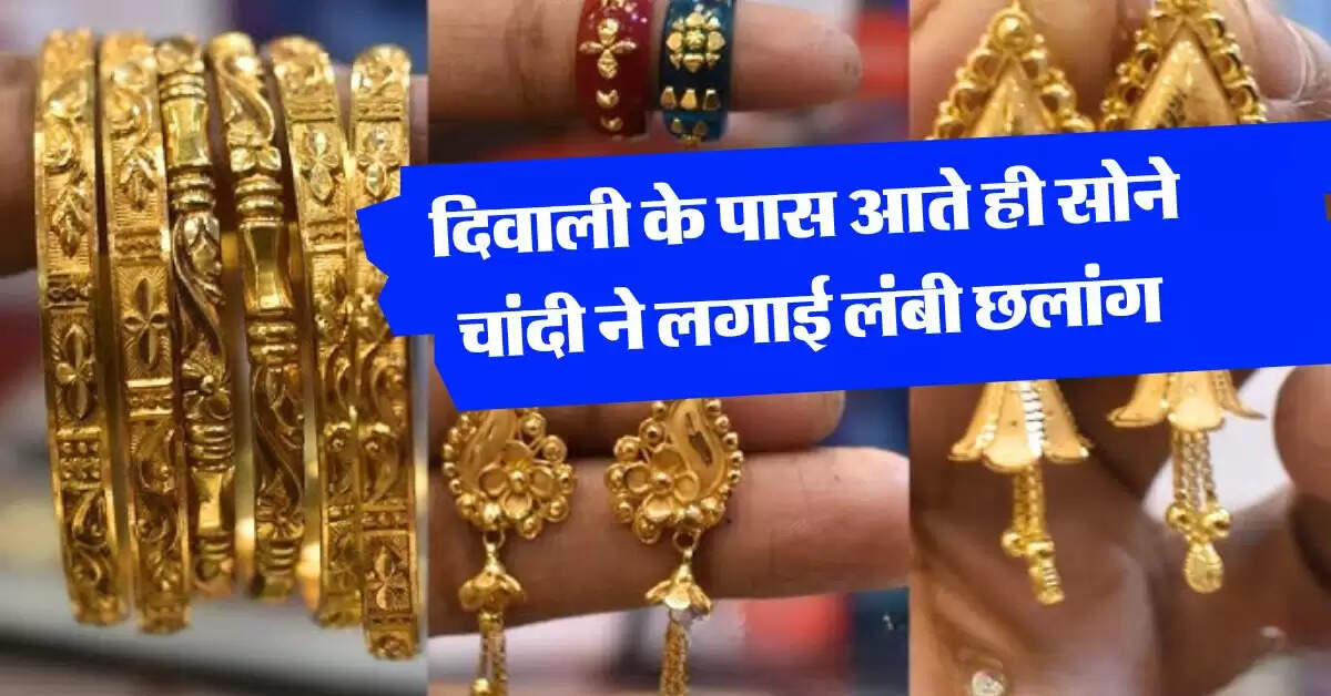 Gold -Silver Rate Today : दिवाली के पास आते ही सोने चांदी ने लगाई लंबी छलांग, जानिये कहां पहुंचे रेट
