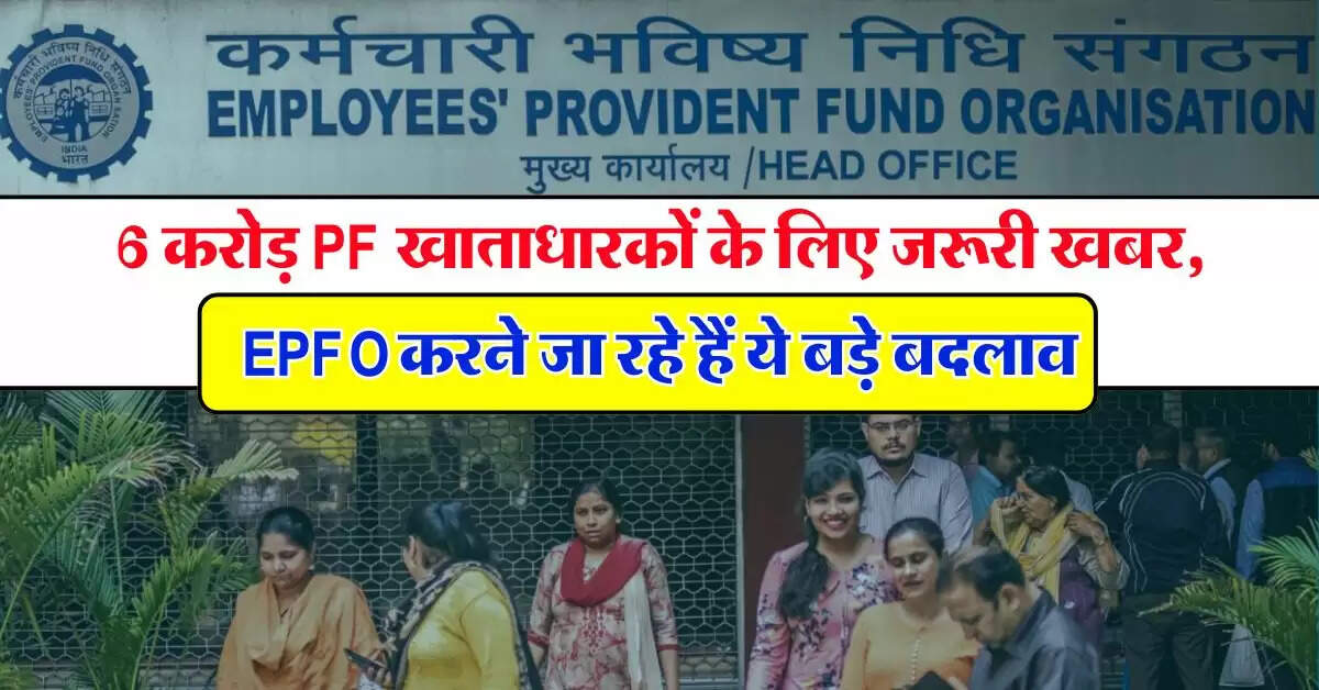 6 करोड़ PF खाताधारकों के लिए जरूरी खबर, EPFO करने जा रहे हैं ये बड़े बदलाव