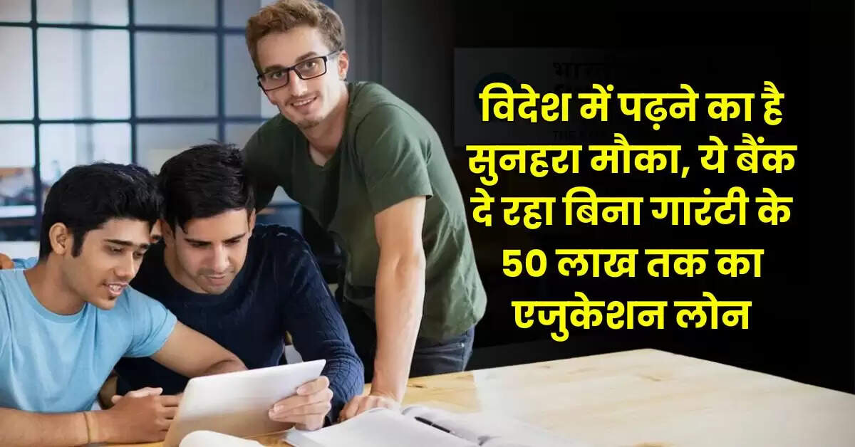 Bank Loan - विदेश में पढ़ने का है सुनहरा मौका, ये बैंक दे रहा बिना गारंटी के 50 लाख तक का एजुकेशन लोन